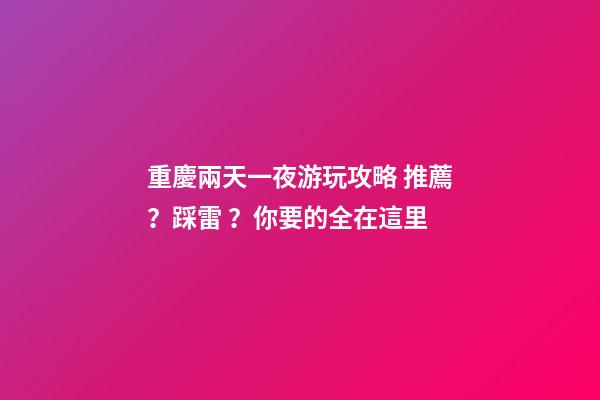 重慶兩天一夜游玩攻略 推薦？踩雷？你要的全在這里